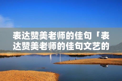 表达赞美老师的佳句「表达赞美老师的佳句文艺的」