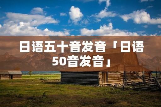 日语五十音发音「日语50音发音」