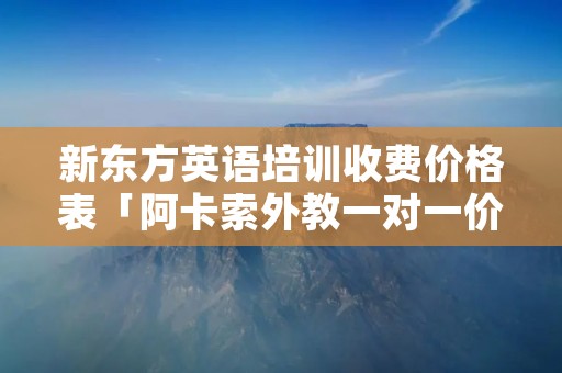 新东方英语培训收费价格表「阿卡索外教一对一价格表收费」