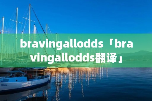 bravingallodds「bravingallodds翻译」 bravingallodds「bravingallodds翻译」