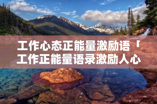 工作心态正能量激励语「工作正能量语录激励人心的句子」 工作心态正能量激励语「工作正能量语录激励人心的句子」