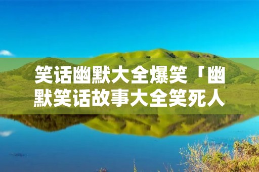笑话幽默大全爆笑「幽默笑话故事大全笑死人」 笑话幽默大全爆笑「幽默笑话故事大全笑死人」