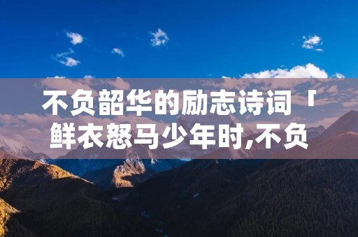 不负韶华的励志诗词「鲜衣怒马少年时,不负韶华行且知」