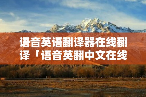 语音英语翻译器在线翻译「语音英翻中文在线翻译」 语音英语翻译器在线翻译「语音英翻中文在线翻译」