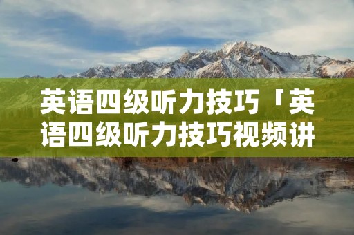 英语四级听力技巧「英语四级听力技巧视频讲解」 英语四级听力技巧「英语四级听力技巧视频讲解」