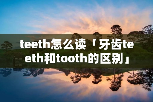 teeth怎么读「牙齿teeth和tooth的区别」 teeth怎么读「牙齿teeth和tooth的区别」