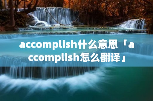 accomplish什么意思「accomplish怎么翻译」 accomplish什么意思「accomplish怎么翻译」