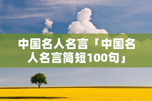 中国名人名言「中国名人名言简短100句」