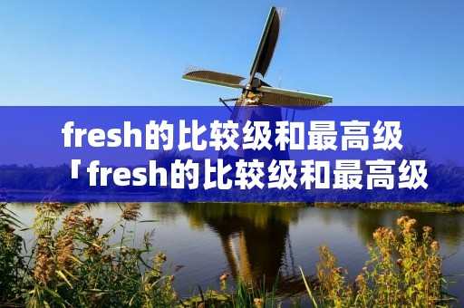 fresh的比较级和最高级「fresh的比较级和最高级分别是什么」
