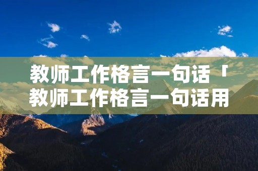教师工作格言一句话「教师工作格言一句话用激情点燃」