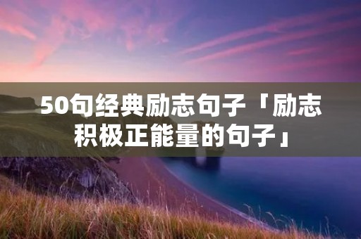 50句经典励志句子「励志积极正能量的句子」