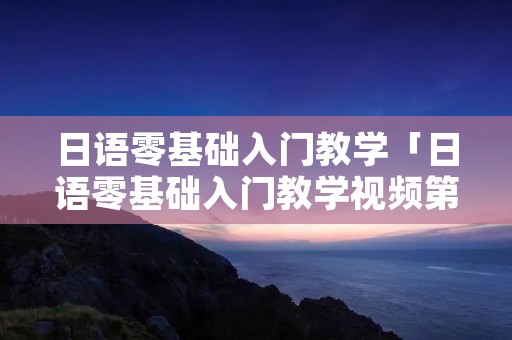 日语零基础入门教学「日语零基础入门教学视频第八个」 日语零基础入门教学「日语零基础入门教学视频第八个」
