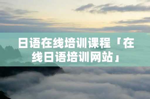 日语在线培训课程「在线日语培训网站」