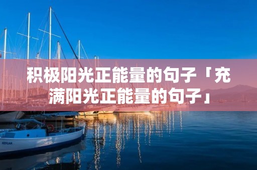 积极阳光正能量的句子「充满阳光正能量的句子」