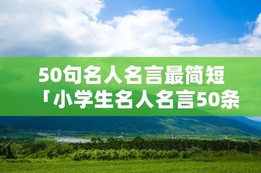50句名人名言最简短「小学生名人名言50条」