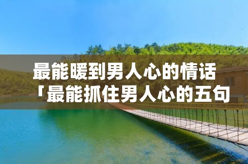 最能暖到男人心的情话「最能抓住男人心的五句话」