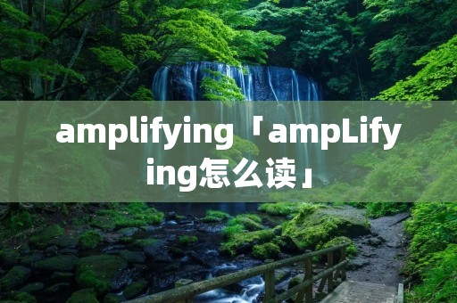 amplifying「ampLifying怎么读」 amplifying「ampLifying怎么读」