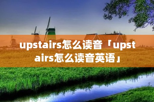 upstairs怎么读音「upstairs怎么读音英语」 upstairs怎么读音「upstairs怎么读音英语」