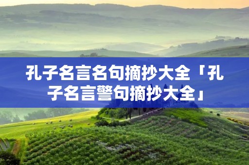孔子名言名句摘抄大全「孔子名言警句摘抄大全」