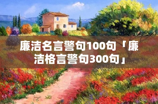 廉洁名言警句100句「廉洁格言警句300句」