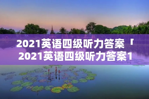 2021英语四级听力答案「2021英语四级听力答案12月第三套」