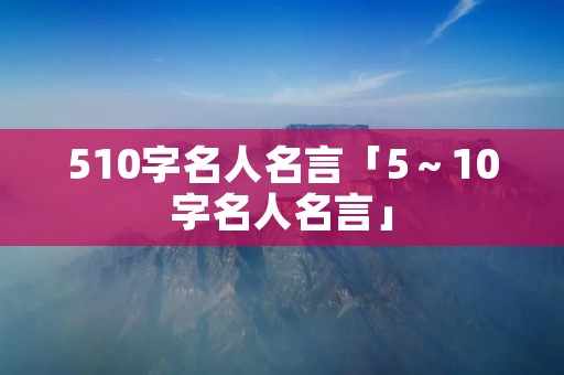 510字名人名言「5～10字名人名言」