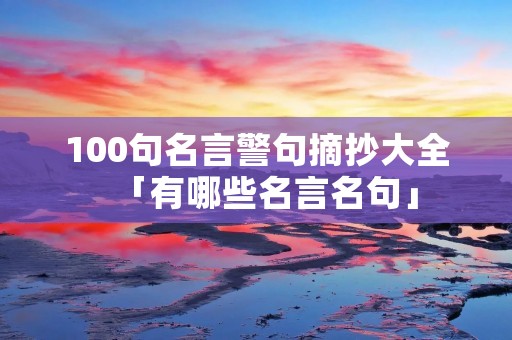 100句名言警句摘抄大全「有哪些名言名句」