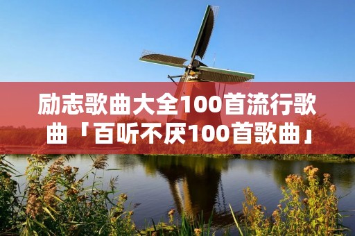 励志歌曲大全100首流行歌曲「百听不厌100首歌曲」