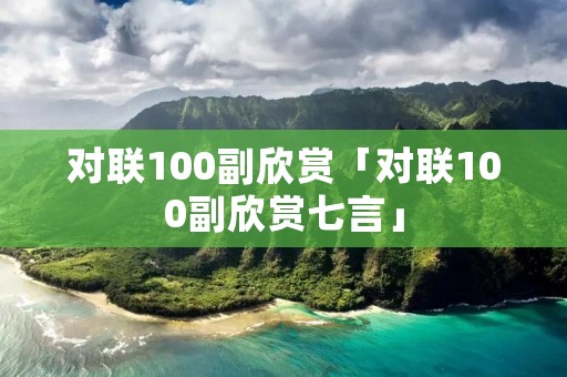 对联100副欣赏「对联100副欣赏七言」
