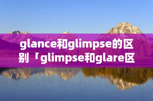 glance和glimpse的区别「glimpse和glare区别」
