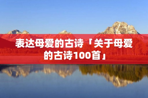 表达母爱的古诗「关于母爱的古诗100首」