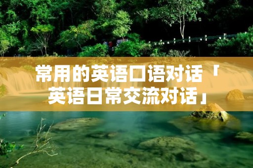 常用的英语口语对话「英语日常交流对话」