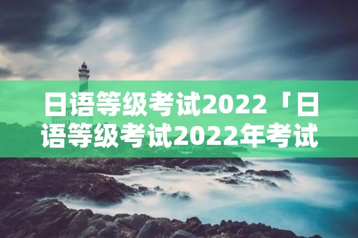 日语等级考试2022「日语等级考试2022年考试时间」