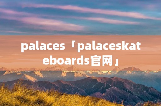 palaces「palaceskateboards官网」