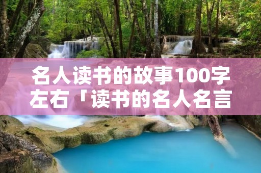 名人读书的故事100字左右「读书的名人名言」