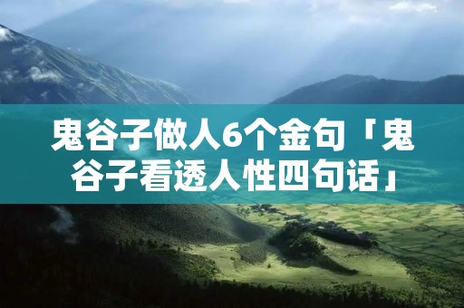 鬼谷子做人6个金句「鬼谷子看透人性四句话」 鬼谷子做人6个金句「鬼谷子看透人性四句话」