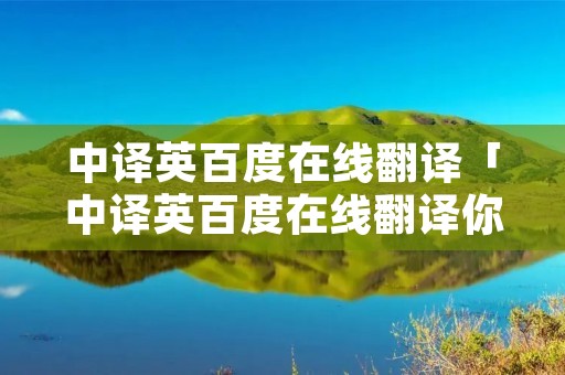 中译英百度在线翻译「中译英百度在线翻译你睡醒了吗」