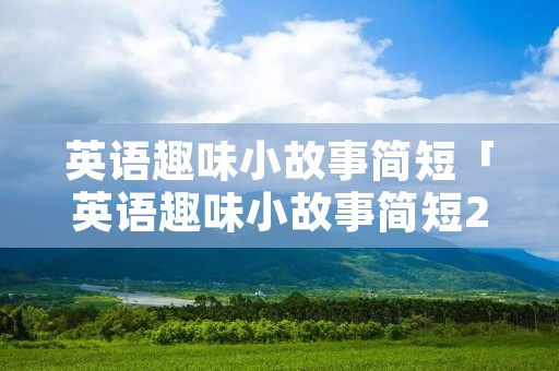 英语趣味小故事简短「英语趣味小故事简短20字」 英语趣味小故事简短「英语趣味小故事简短20字」