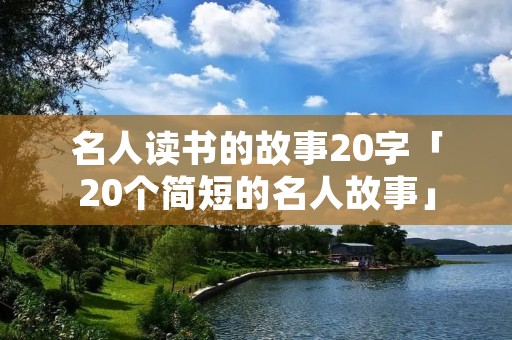 名人读书的故事20字「20个简短的名人故事」