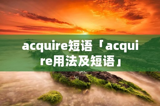 acquire短语「acquire用法及短语」