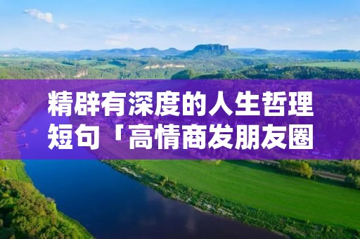 精辟有深度的人生哲理短句「高情商发朋友圈的句子」 精辟有深度的人生哲理短句「高情商发朋友圈的句子」