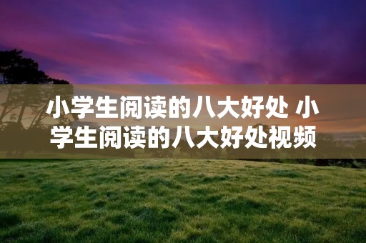 小学生阅读的八大好处 小学生阅读的八大好处视频