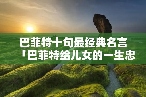 巴菲特十句最经典名言「巴菲特给儿女的一生忠告」 巴菲特十句最经典名言「巴菲特给儿女的一生忠告」