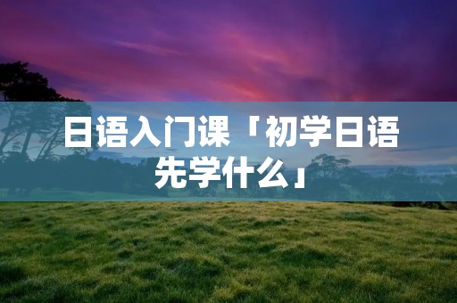 日语入门课「初学日语先学什么」