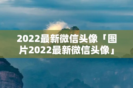 2022最新微信头像「图片2022最新微信头像」