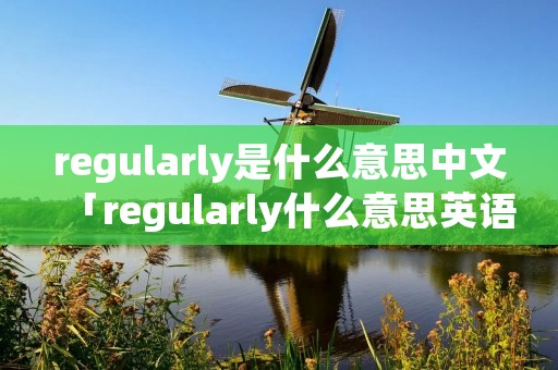 regularly是什么意思中文「regularly什么意思英语」 regularly是什么意思中文「regularly什么意思英语」