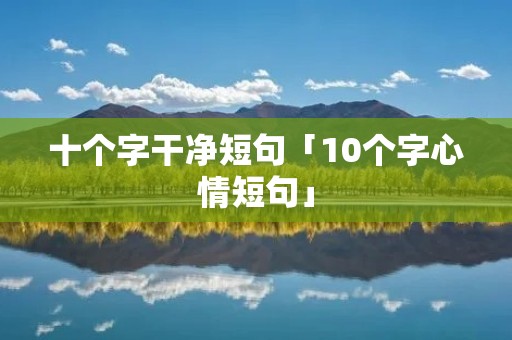 十个字干净短句「10个字心情短句」