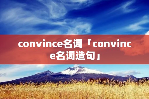convince名词「convince名词造句」 convince名词「convince名词造句」