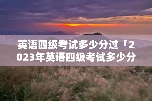 英语四级考试多少分过「2023年英语四级考试多少分过」