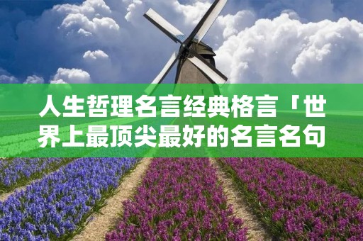 人生哲理名言经典格言「世界上最顶尖最好的名言名句」 人生哲理名言经典格言「世界上最顶尖最好的名言名句」